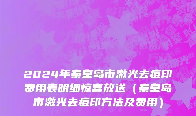2024年秦皇岛市激光去痘印费用表明细惊喜放送（秦皇岛市激光去痘印方法及费用）