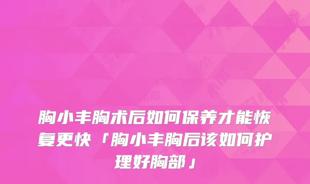 胸小丰胸术后如何保养才能恢复更快「胸小丰胸后该如何护理好胸部」