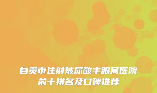 自贡市注射玻尿酸丰眼窝医院前十排名及口碑推荐