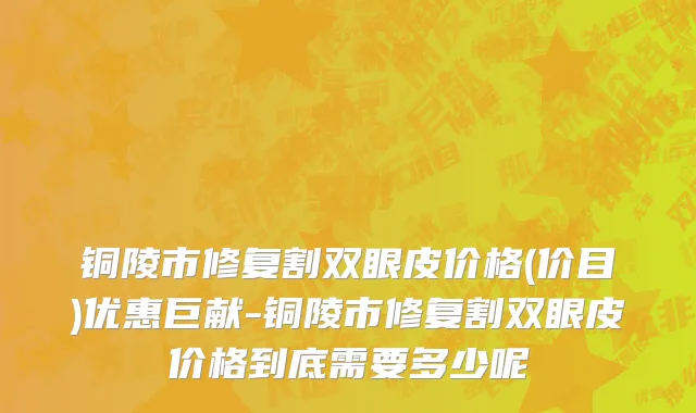 铜陵市修复割双眼皮价格(价目)优惠巨献-铜陵市修复割双眼皮价格到底需要多少呢