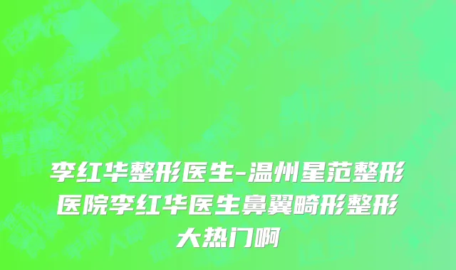 李红华整形医生-温州星范整形医院李红华医生鼻翼畸形整形大热门啊