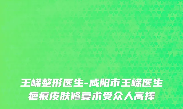 王嵘整形医生-咸阳市王嵘医生疤痕皮肤修复术受众人高捧