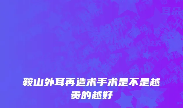鞍山外耳再造术手术是不是越贵的越好