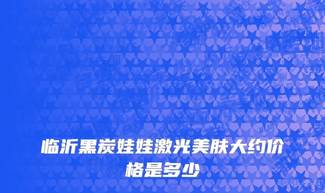 临沂黑炭娃娃激光美肤大约价格是多少