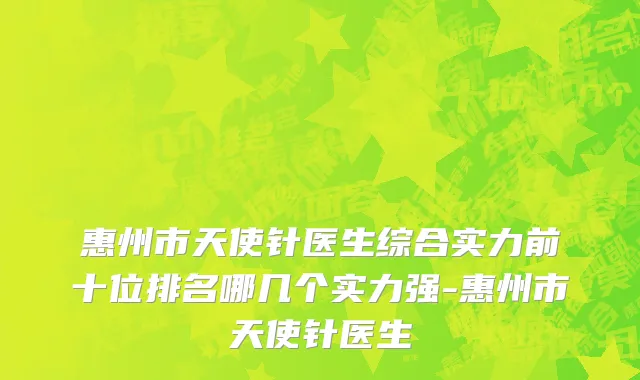 惠州市天使针医生综合实力前十位排名哪几个实力强-惠州市天使针医生