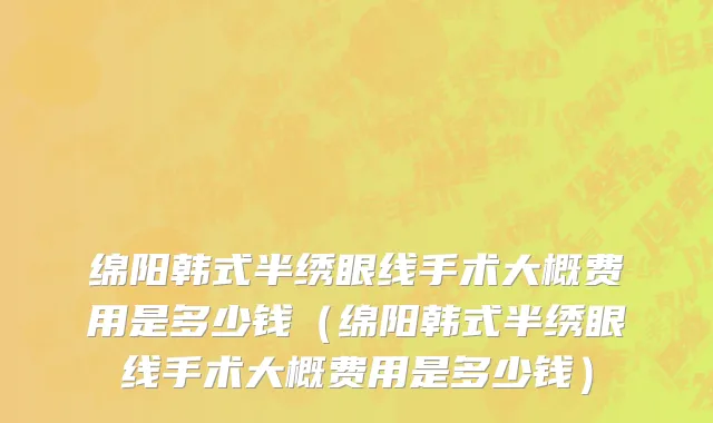 绵阳韩式半绣眼线手术大概费用是多少钱（绵阳韩式半绣眼线手术大概费用是多少钱）