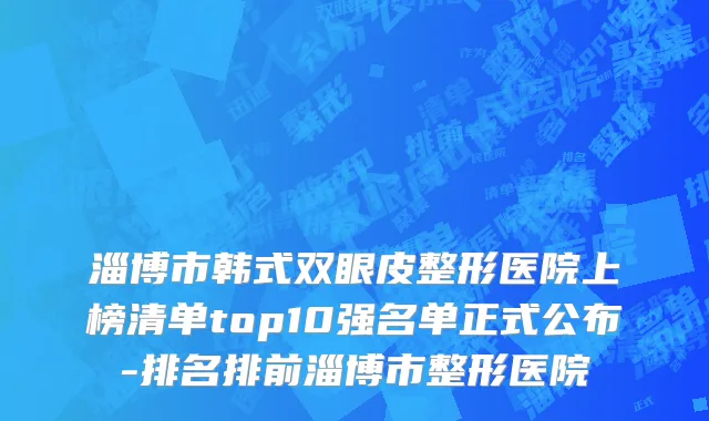 淄博市韩式双眼皮整形医院上榜清单top10强名单正式公布-排名排前淄博市整形医院