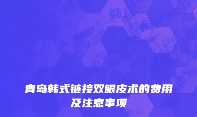 青岛韩式链接双眼皮术的费用及注意事项