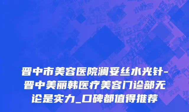 晋中市美容医院澜妥丝水光针-晋中美丽韩医疗美容门诊部无论是实力_口碑都值得推荐