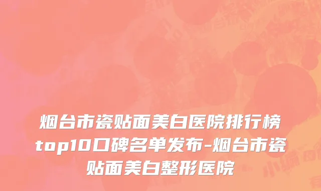 烟台市瓷贴面美白医院排行榜top10口碑名单发布-烟台市瓷贴面美白整形医院