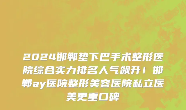2024邯郸垫下巴手术整形医院综合实力排名人气飙升！邯郸ay医院整形美容医院私立医美更重口碑