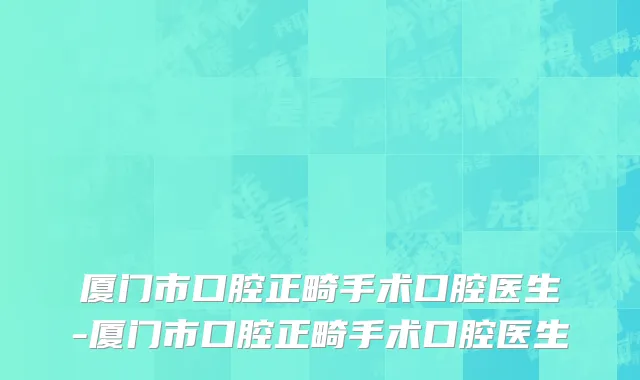 厦门市口腔正畸手术口腔医生-厦门市口腔正畸手术口腔医生