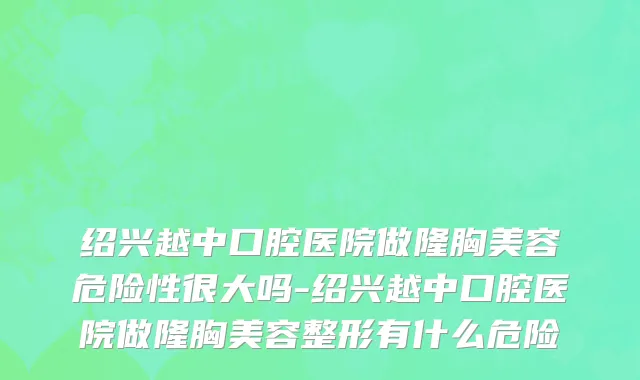 绍兴越中口腔医院做隆胸美容危险性很大吗-绍兴越中口腔医院做隆胸美容整形有什么危险
