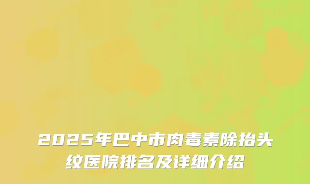 2025年巴中市肉毒素除抬头纹医院排名及详细介绍