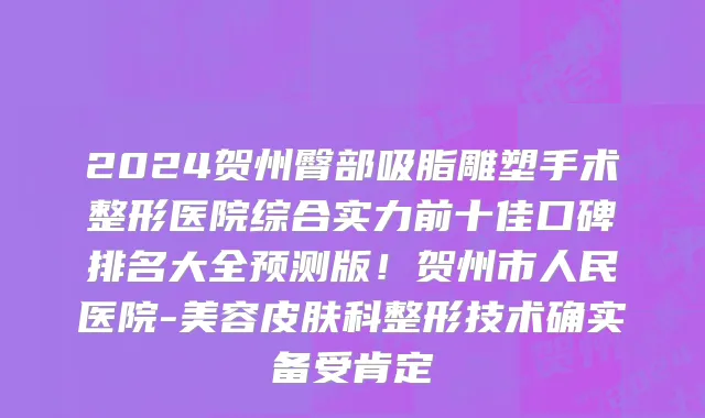 2024贺州臀部吸脂雕塑手术整形医院综合实力前十佳口碑排名大全预测版!贺州市人民医院-美容皮肤科整形技术确实备受肯定