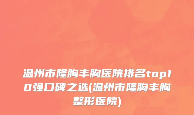 温州市隆胸丰胸医院排名top10强口碑之选(温州市隆胸丰胸整形医院)