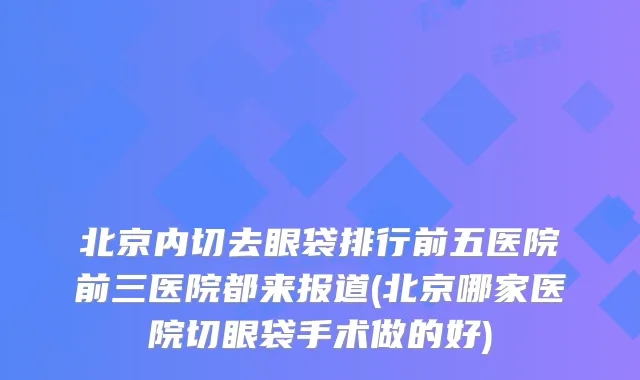 北京内切去眼袋排行前五医院前三医院都来报道(北京哪家医院切眼袋手术做的好)