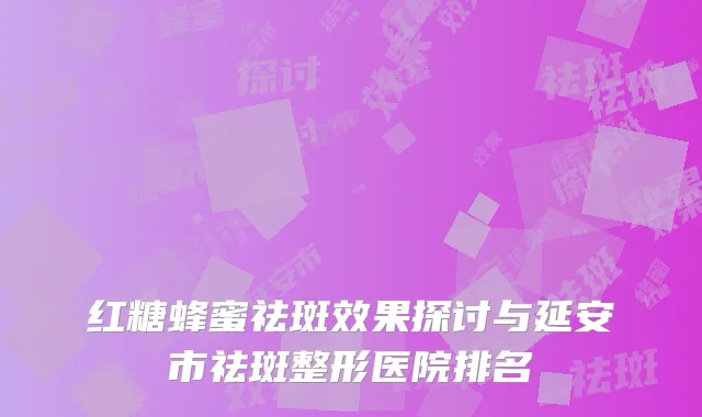 红糖蜂蜜祛斑效果探讨与延安市祛斑整形医院排名