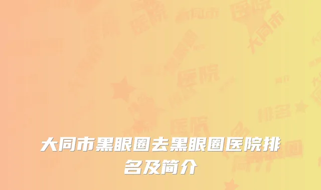 大同市黑眼圈去黑眼圈医院排名及简介