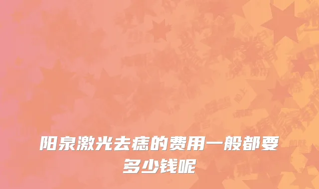阳泉激光去痣的费用一般都要多少钱呢
