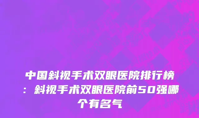 中国斜视手术双眼医院排行榜：斜视手术双眼医院前50强哪个有名气