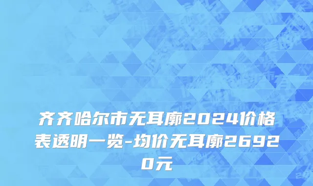 齐齐哈尔市无耳廓2024价格表透明一览-均价无耳廓26920元