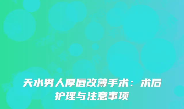 天水男人厚唇改薄手术：术后护理与注意事项