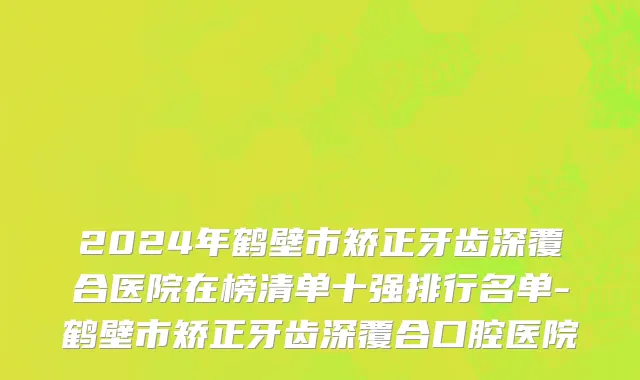 2024年鹤壁市矫正牙齿深覆合医院在榜清单十强排行名单-鹤壁市矫正牙齿深覆合口腔医院