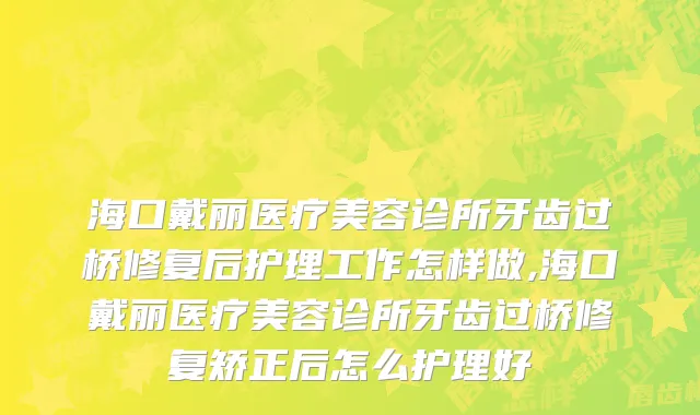 海口戴丽医疗美容诊所牙齿过桥修复后护理工作怎样做,海口戴丽医疗美容诊所牙齿过桥修复矫正后怎么护理好