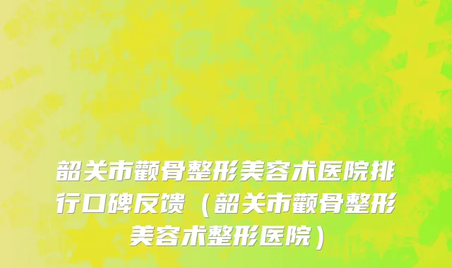 韶关市颧骨整形美容术医院排行口碑反馈（韶关市颧骨整形美容术整形医院）