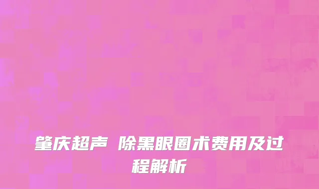 肇庆超声袪除黑眼圈术费用及过程解析