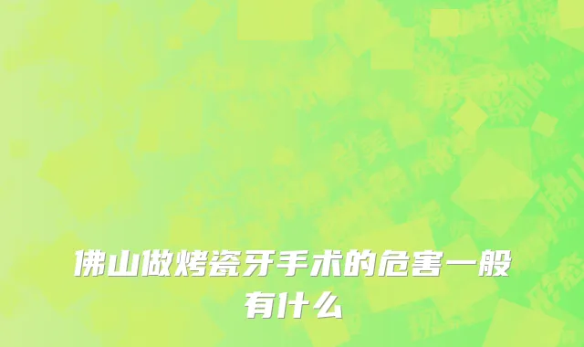 佛山做烤瓷牙手术的危害一般有什么