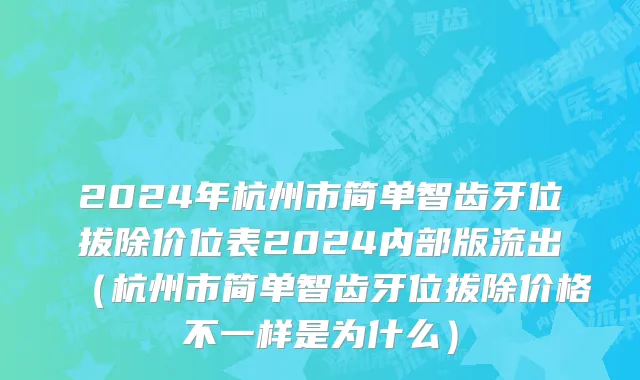 2024年杭州市简单智齿牙位拔除价位表2024内部版流出（杭州市简单智齿牙位拔除价格不一样是为什么）