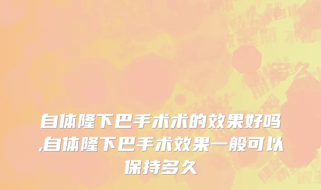 自体隆下巴手术术的效果好吗,自体隆下巴手术效果一般可以保持多久