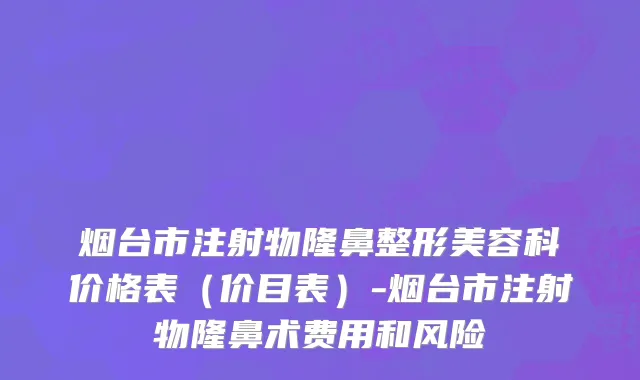 烟台市注射物隆鼻整形美容科价格表（价目表）-烟台市注射物隆鼻术费用和风险