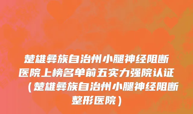楚雄彝族自治州小腿神经阻断医院上榜名单前五实力强院认证（楚雄彝族自治州小腿神经阻断整形医院）