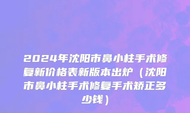 2024年沈阳市鼻小柱手术修复新价格表新版本出炉（沈阳市鼻小柱手术修复手术矫正多少钱）