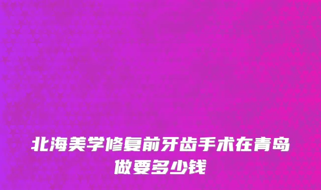 北海美学修复前牙齿手术在青岛做要多少钱