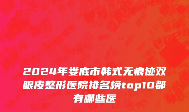2024年娄底市韩式无痕迹双眼皮整形医院排名榜top10都有哪些医