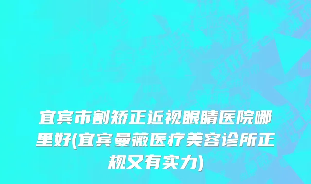 宜宾市割矫正近视眼睛医院哪里好(宜宾曼薇医疗美容诊所正规又有实力)