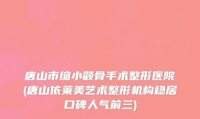 唐山市缩小颧骨手术整形医院(唐山依莱美艺术整形机构稳居口碑人气前三)