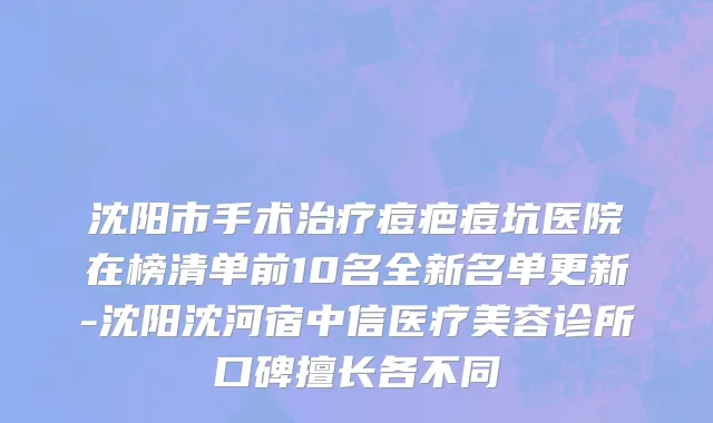 沈阳市手术治疗痘疤痘坑医院在榜清单前10名全新名单更新-沈阳沈河宿中信医疗美容诊所口碑擅长各不同
