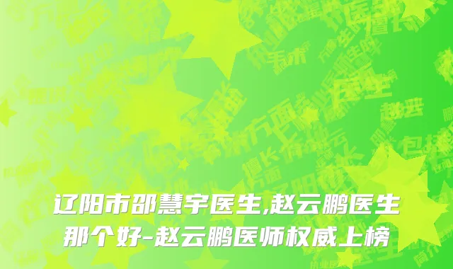 辽阳市邵慧宇医生,赵云鹏医生那个好-赵云鹏医师权威上榜