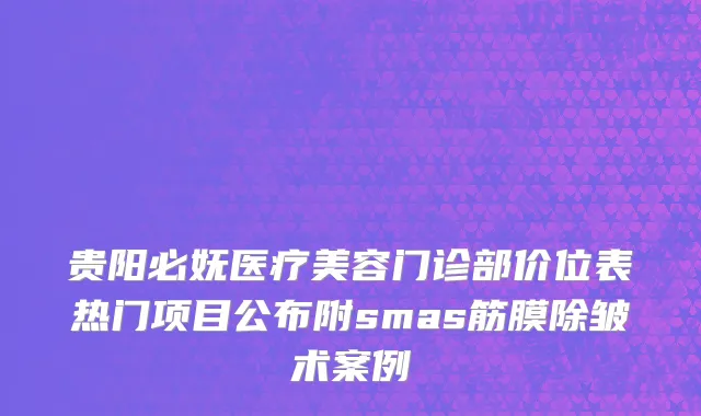 贵阳必妩医疗美容门诊部价位表热门项目公布附smas筋膜除皱术案例
