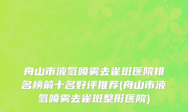 舟山市液氮喷雾去雀斑医院排名榜前十名好评推荐(舟山市液氮喷雾去雀斑整形医院)