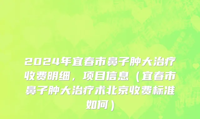 2024年宜春市鼻子肿大治疗收费明细，项目信息（宜春市鼻子肿大治疗术北京收费标准如何）