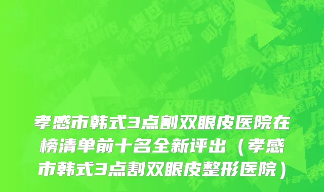 孝感市韩式3点割双眼皮医院在榜清单前十名全新评出（孝感市韩式3点割双眼皮整形医院）