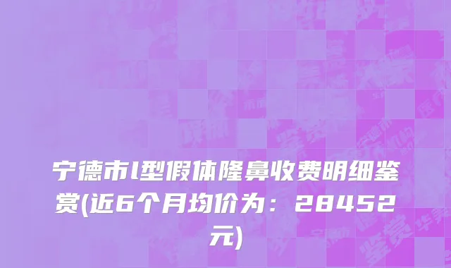 宁德市l型假体隆鼻收费明细鉴赏(近6个月均价为：28452元)