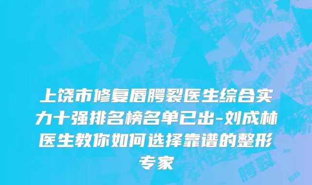 上饶市修复唇腭裂医生综合实力十强排名榜名单已出-刘成林医生教你如何选择靠谱的整形专家