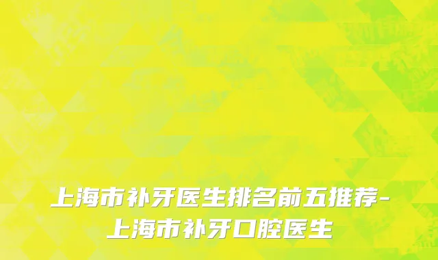 上海市补牙医生排名前五推荐-上海市补牙口腔医生